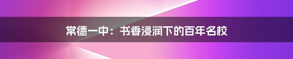 常德一中:书香浸润下的百年名校