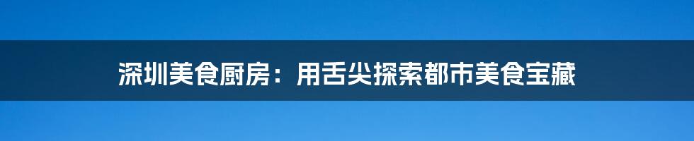 深圳美食厨房：用舌尖探索都市美食宝藏