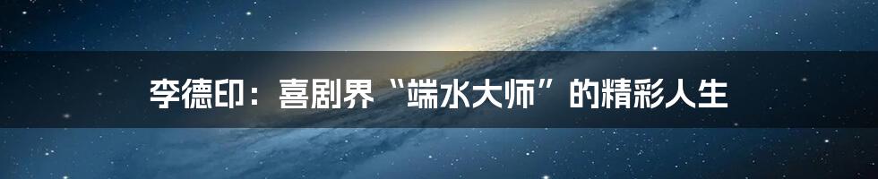 李德印:喜剧界“端水大师”的精彩人生