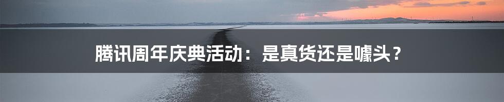 腾讯周年庆典活动:是真货还是噱头?