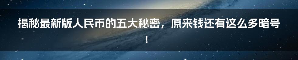 揭秘最新版人民币的五大秘密,原来钱还有这么多暗号!