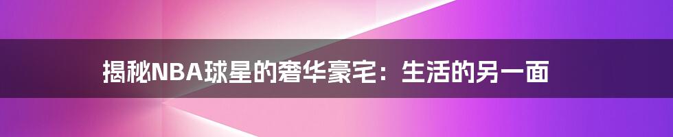 揭秘NBA球星的奢华豪宅：生活的另一面