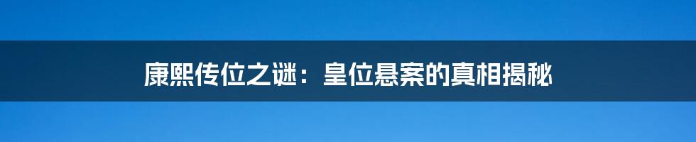 康熙传位之谜:皇位悬案的真相揭秘