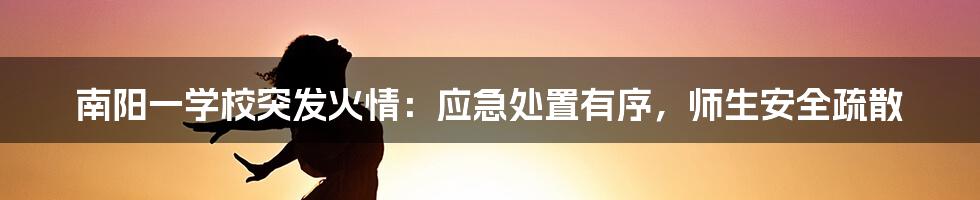 南阳一学校突发火情:应急处置有序,师生安全疏散
