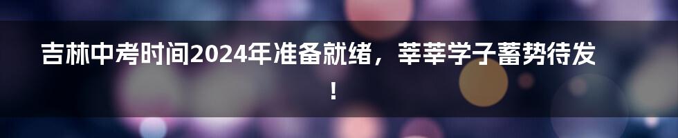 吉林中考时间2024年准备就绪，莘莘学子蓄势待发！