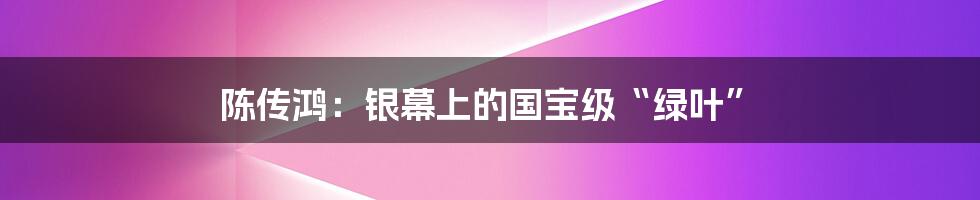 陈传鸿：银幕上的国宝级“绿叶”