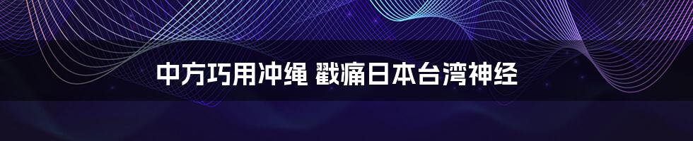 中方巧用冲绳 戳痛日本台湾神经