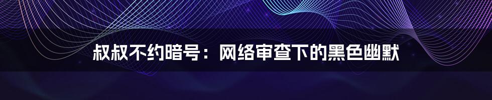 叔叔不约暗号:网络审查下的黑色幽默
