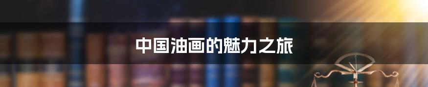 中国油画的魅力之旅