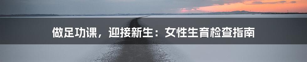 做足功课,迎接新生:女性生育检查指南