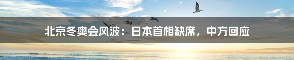 北京冬奥会风波:日本首相缺席,中方回应