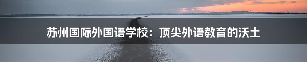 苏州国际外国语学校:顶尖外语教育的沃土