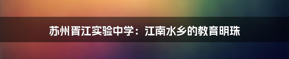 苏州胥江实验中学:江南水乡的教育明珠