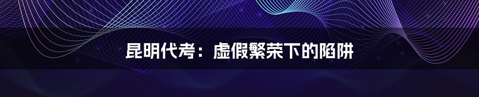 昆明代考:虚假繁荣下的陷阱
