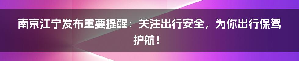 南京江宁发布重要提醒：关注出行安全，为你出行保驾护航！