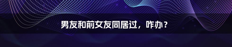 男友和前女友同居过，咋办？
