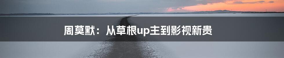 周莫默:从草根up主到影视新贵