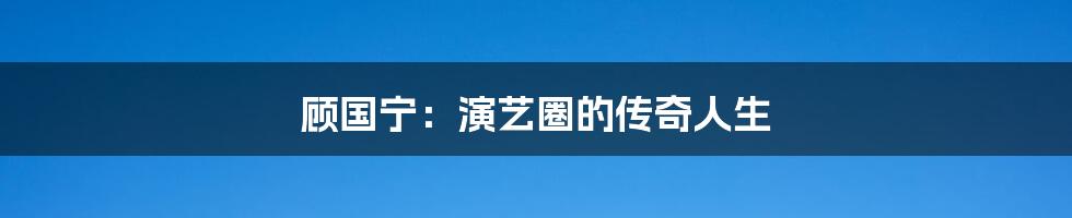 顾国宁：演艺圈的传奇人生