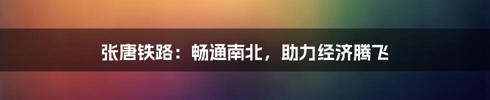 张唐铁路:畅通南北,助力经济腾飞