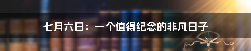 七月六日：一个值得纪念的非凡日子