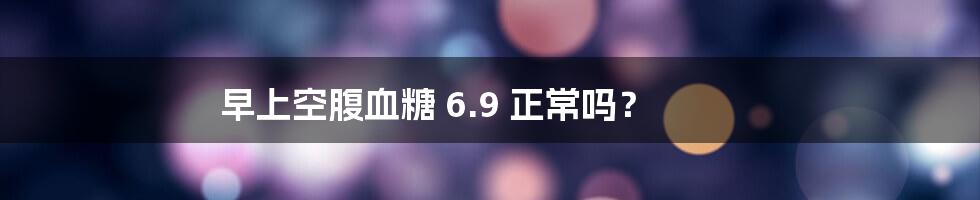 早上空腹血糖 6.9 正常吗？