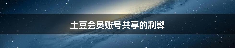 土豆会员账号共享的利弊