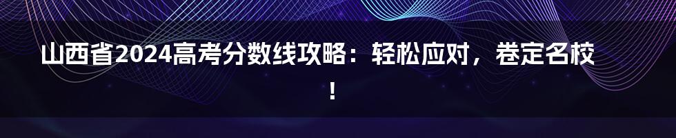 山西省2024高考分数线攻略:轻松应对,卷定名校!