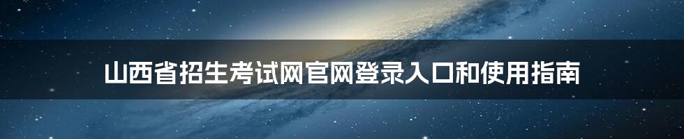 山西省招生考试网官网登录入口和使用指南