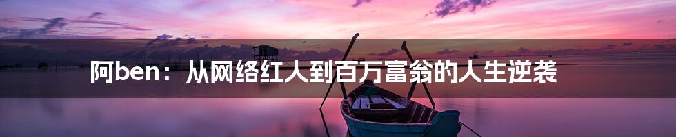 阿ben：从网络红人到百万富翁的人生逆袭