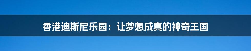 香港迪斯尼乐园:让梦想成真的神奇王国