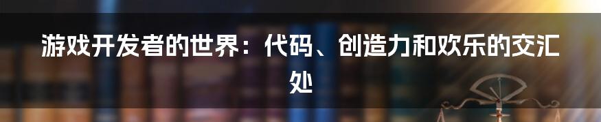 游戏开发者的世界:代码、创造力和欢乐的交汇处