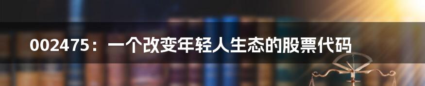 002475:一个改变年轻人生态的股票代码