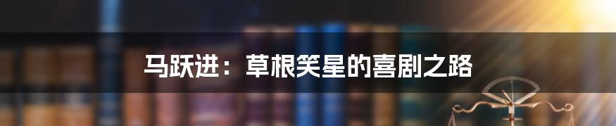马跃进:草根笑星的喜剧之路