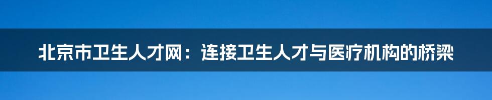 北京市卫生人才网:连接卫生人才与医疗机构的桥梁