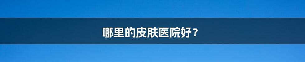 哪里的皮肤医院好？