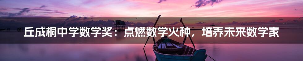 丘成桐中学数学奖:点燃数学火种,培养未来数学家