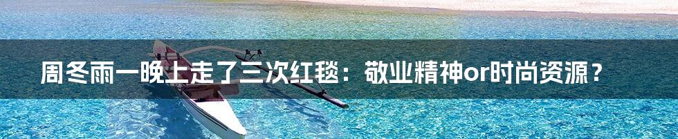 周冬雨一晚上走了三次红毯:敬业精神or时尚资源?