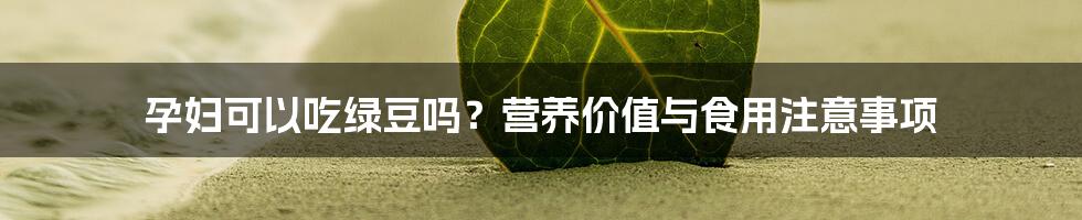 孕妇可以吃绿豆吗?营养价值与食用注意事项