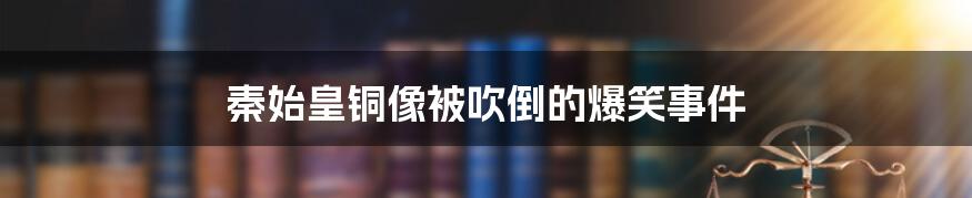 秦始皇铜像被吹倒的爆笑事件