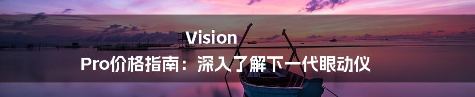 Vision Pro价格指南:深入了解下一代眼动仪