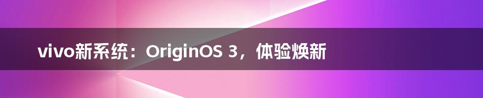 vivo新系统：OriginOS 3，体验焕新