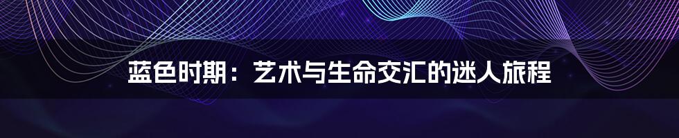 蓝色时期:艺术与生命交汇的迷人旅程