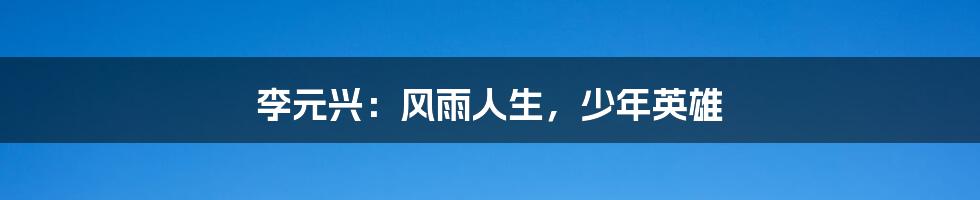 李元兴:风雨人生,少年英雄
