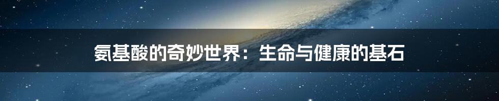 氨基酸的奇妙世界:生命与健康的基石