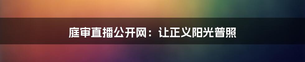 庭审直播公开网:让正义阳光普照