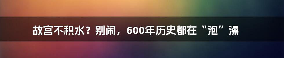 故宫不积水?别闹,600年历史都在“泡”澡