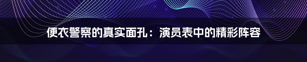 便衣警察的真实面孔:演员表中的精彩阵容