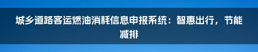 城乡道路客运燃油消耗信息申报系统:智惠出行,节能减排