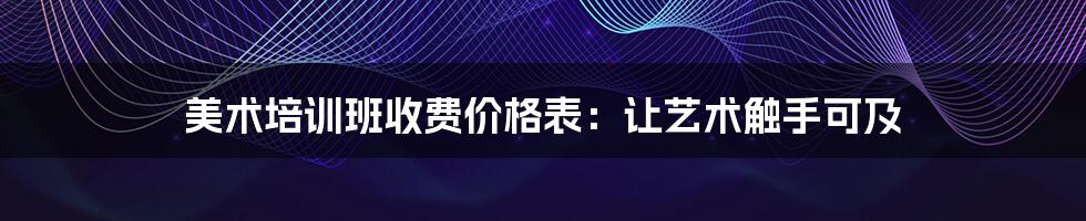 美术培训班收费价格表：让艺术触手可及