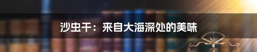 沙虫干:来自大海深处的美味